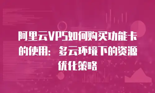 阿里云VPS如何购买功能卡的使用：多云环境下的资源优化策略