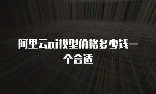阿里云ai模型价格多少钱一个合适