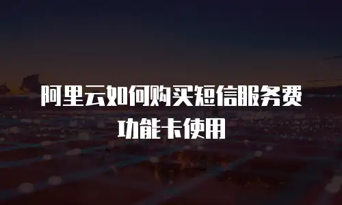 阿里云如何购买短信服务费功能卡使用