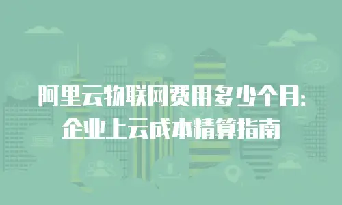阿里云物联网费用多少个月：企业上云成本精算指南