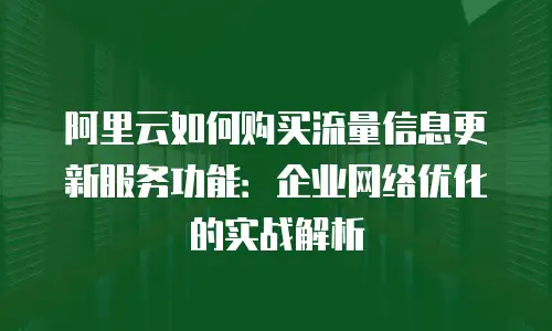阿里云如何购买流量信息更新服务功能：企业网络优化的实战解析