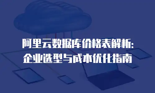 阿里云数据库价格表解析：企业选型与成本优化指南