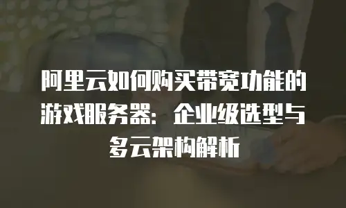 阿里云如何购买带宽功能的游戏服务器：企业级选型与多云架构解析