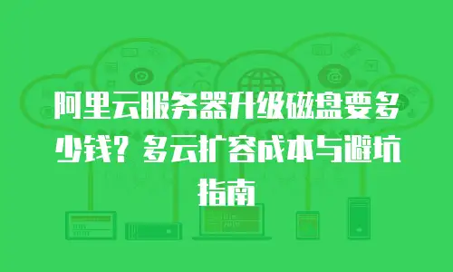 阿里云服务器升级磁盘要多少钱？多云扩容成本与避坑指南