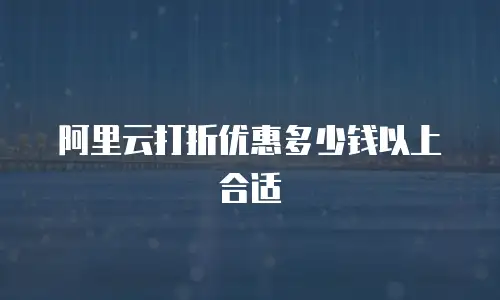阿里云打折优惠多少钱以上合适