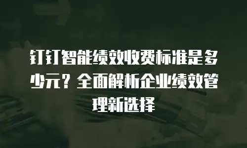 钉钉智能绩效收费标准是多少元？全面解析企业绩效管理新选择