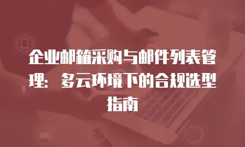 企业邮箱采购与邮件列表管理：多云环境下的合规选型指南