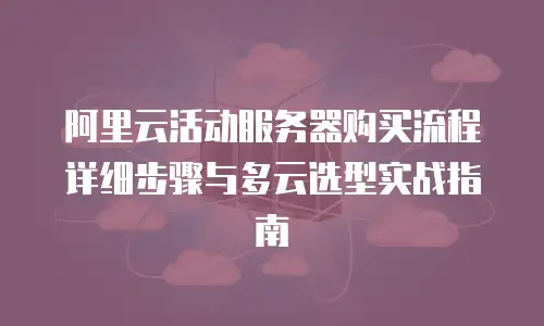 阿里云活动服务器购买流程详细步骤与多云选型实战指南