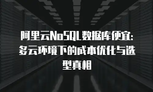 阿里云NoSQL数据库便宜：多云环境下的成本优化与选型真相