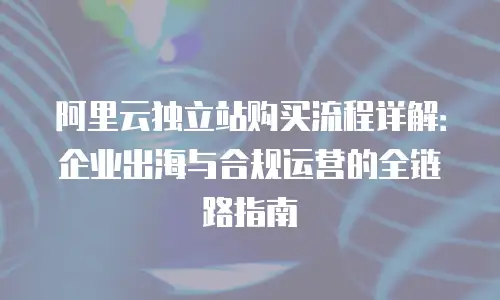 阿里云独立站购买流程详解：企业出海与合规运营的全链路指南