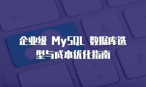 企业级 MySQL 数据库选型与成本优化指南