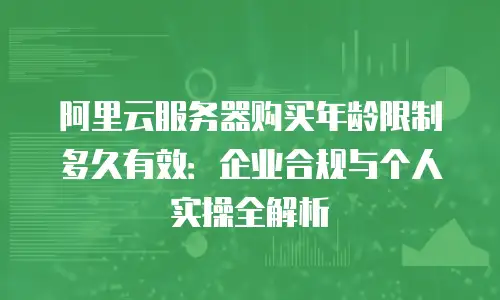 阿里云服务器购买年龄限制多久有效：企业合规与个人实操全解析