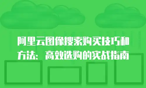 阿里云图像搜索购买技巧和方法：高效选购的实战指南