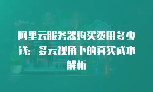 阿里云服务器购买费用多少钱：多云视角下的真实成本解析