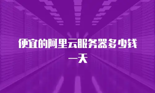 便宜的阿里云服务器多少钱一天