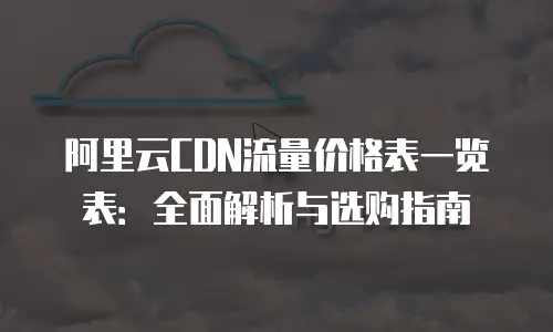 阿里云CDN流量价格表一览表：全面解析与选购指南