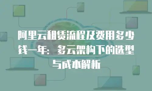阿里云租赁流程及费用多少钱一年：多云架构下的选型与成本解析