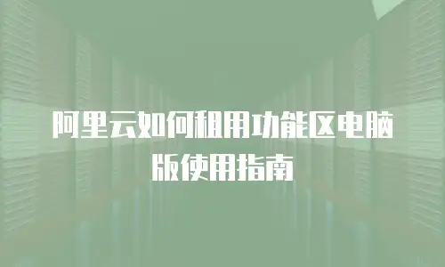 阿里云如何租用功能区电脑版使用指南
