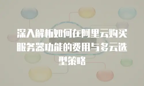 深入解析如何在阿里云购买服务器功能的费用与多云选型策略