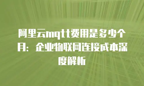 阿里云mqtt费用是多少个月：企业物联网连接成本深度解析