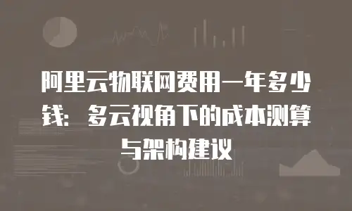 阿里云物联网费用一年多少钱：多云视角下的成本测算与架构建议