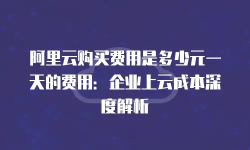 阿里云购买费用是多少元一天的费用：企业上云成本深度解析