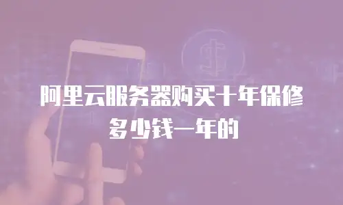 阿里云服务器购买十年保修多少钱一年的