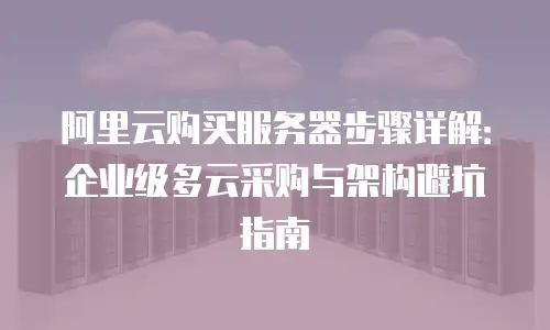 阿里云购买服务器步骤详解：企业级多云采购与架构避坑指南