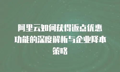 阿里云如何获得返点优惠劵功能的深度解析与企业降本策略