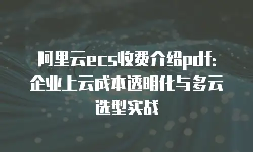 阿里云ecs收费介绍pdf：企业上云成本透明化与多云选型实战