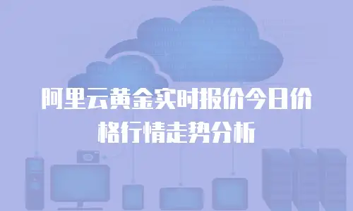 阿里云黄金实时报价今日价格行情走势分析
