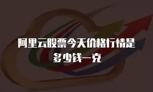 阿里云股票今天价格行情是多少钱一克