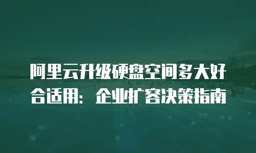 阿里云升级硬盘空间多大好合适用：企业扩容决策指南