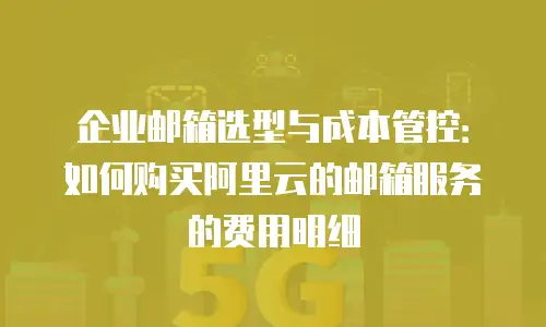 企业邮箱选型与成本管控：如何购买阿里云的邮箱服务的费用明细