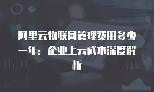 阿里云物联网管理费用多少一年：企业上云成本深度解析