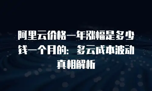 阿里云价格一年涨幅是多少钱一个月的：多云成本波动真相解析