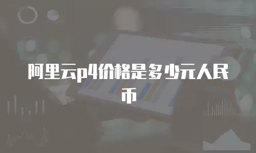 阿里云p4价格是多少元人民币