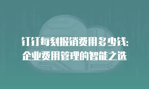钉钉每刻报销费用多少钱：企业费用管理的智能之选