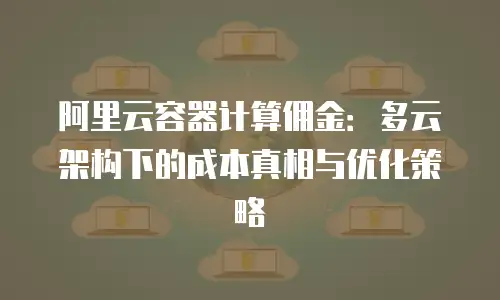 阿里云容器计算佣金：多云架构下的成本真相与优化策略