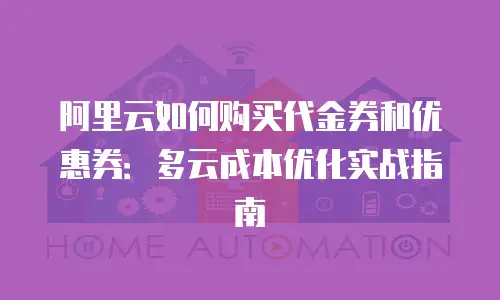 阿里云如何购买代金券和优惠券：多云成本优化实战指南