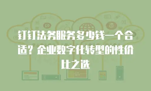 钉钉法务服务多少钱一个合适？企业数字化转型的性价比之选