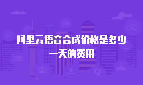 阿里云语音合成价格是多少一天的费用