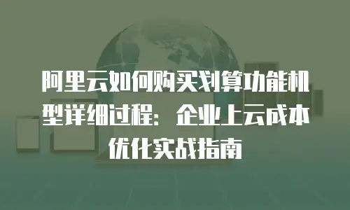 阿里云如何购买划算功能机型详细过程：企业上云成本优化实战指南