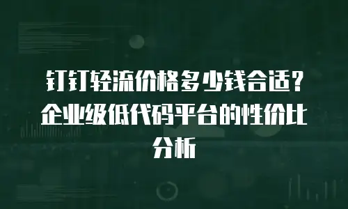 钉钉轻流价格多少钱合适？企业级低代码平台的性价比分析