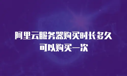 阿里云服务器购买时长多久可以购买一次