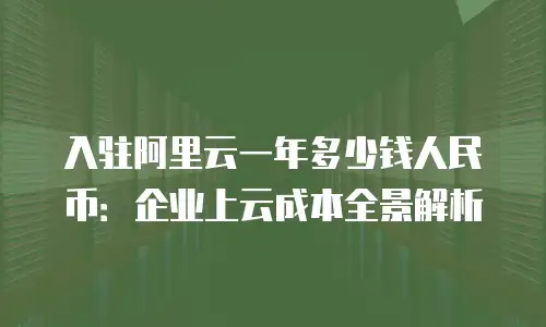 入驻阿里云一年多少钱人民币：企业上云成本全景解析