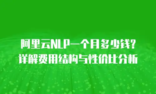 阿里云NLP一个月多少钱？详解费用结构与性价比分析