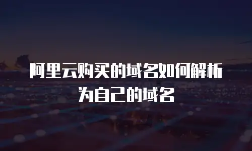 阿里云购买的域名如何解析为自己的域名