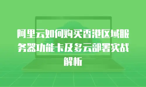 阿里云如何购买香港区域服务器功能卡及多云部署实战解析
