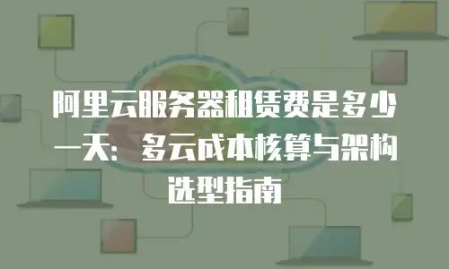 阿里云服务器租赁费是多少一天：多云成本核算与架构选型指南